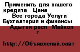 Применить для вашего кредита › Цена ­ 900 000 000 - Все города Услуги » Бухгалтерия и финансы   . Адыгея респ.,Майкоп г.